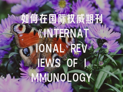 如何在国际权威期刊《INTERNATIONAL REVIEWS OF IMMUNOLOGY》成功发表文章？