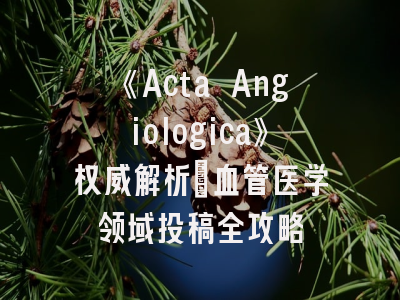 《Acta Angiologica》权威解析_血管医学领域投稿全攻略