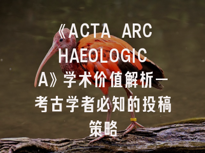 《ACTA ARCHAEOLOGICA》学术价值解析—考古学者必知的投稿策略