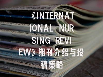 《INTERNATIONAL NURSING REVIEW》期刊介绍与投稿策略