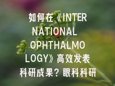 如何在《INTERNATIONAL OPHTHALMOLOGY》高效发表科研成果？眼科科研新趋势解析