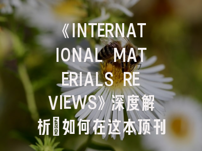 《INTERNATIONAL MATERIALS REVIEWS》深度解析：如何在这本顶刊发表高水平综述？