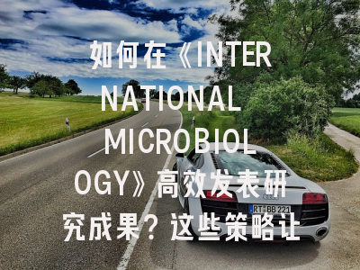 如何在《INTERNATIONAL MICROBIOLOGY》高效发表研究成果？这些策略让你少走三年弯路