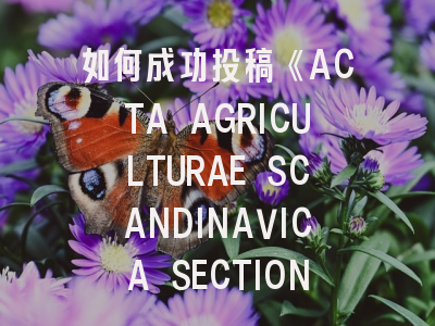 如何成功投稿《ACTA AGRICULTURAE SCANDINAVICA SECTION A-ANIMAL SCIENCE》？动物科学研究者的必读手册