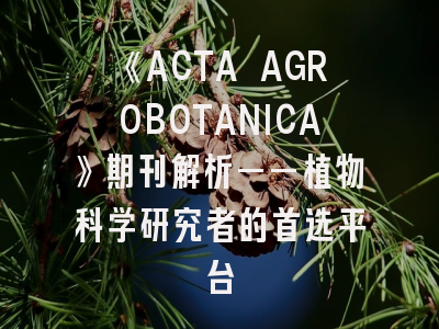 《ACTA AGROBOTANICA》期刊解析——植物科学研究者的首选平台