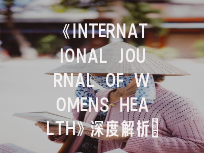 《INTERNATIONAL JOURNAL OF WOMENS HEALTH》深度解析：这本SCI期刊值得投吗？