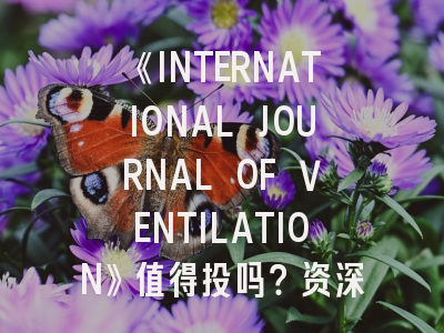 《INTERNATIONAL JOURNAL OF VENTILATION》值得投吗？资深研究者带你避坑指南