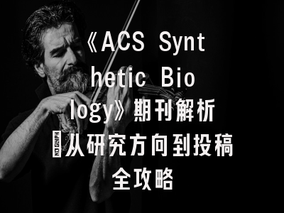 《ACS Synthetic Biology》期刊解析：从研究方向到投稿全攻略