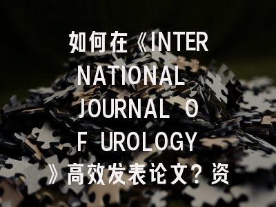 如何在《INTERNATIONAL JOURNAL OF UROLOGY》高效发表论文？资深研究者分享6条实战经验