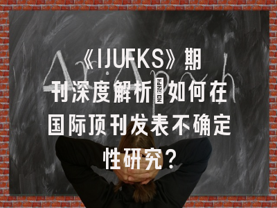 《IJUFKS》期刊深度解析：如何在国际顶刊发表不确定性研究？