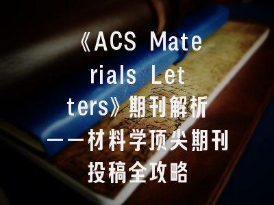 《ACS Materials Letters》期刊解析——材料学顶尖期刊投稿全攻略