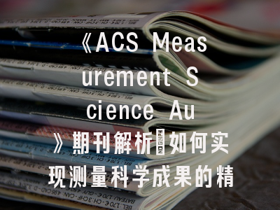 《ACS Measurement Science Au》期刊解析：如何实现测量科学成果的精准呈现？