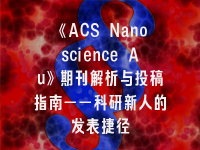 《ACS Nanoscience Au》期刊解析与投稿指南——科研新人的发表捷径