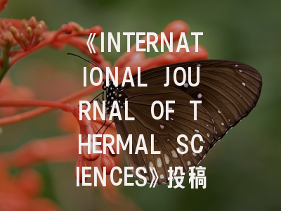 《INTERNATIONAL JOURNAL OF THERMAL SCIENCES》投稿全攻略：从领域定位到论文润色的核心技巧