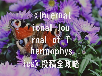 《International Journal of Thermophysics》投稿全攻略：从领域定位到数据验证的进阶指南