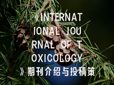 《INTERNATIONAL JOURNAL OF TOXICOLOGY》期刊介绍与投稿策略全解析