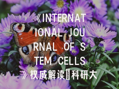 《INTERNATIONAL JOURNAL OF STEM CELLS》权威解读：科研大牛都在用的投稿策略