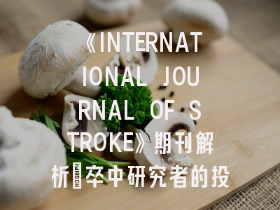 《INTERNATIONAL JOURNAL OF STROKE》期刊解析：卒中研究者的投稿指南