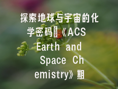 探索地球与宇宙的化学密码：《ACS Earth and Space Chemistry》期刊全解析