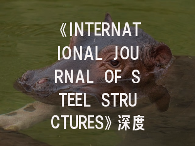 《INTERNATIONAL JOURNAL OF STEEL STRUCTURES》深度解析与高效投稿指南
