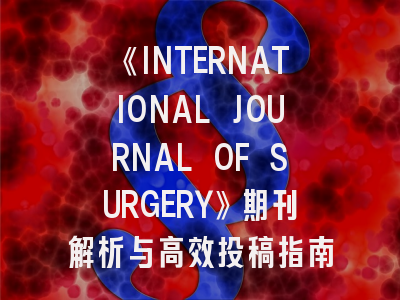 《INTERNATIONAL JOURNAL OF SURGERY》期刊解析与高效投稿指南