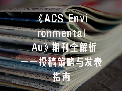 《ACS Environmental Au》期刊全解析——投稿策略与发表指南
