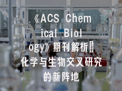 《ACS Chemical Biology》期刊解析_化学与生物交叉研究的新阵地