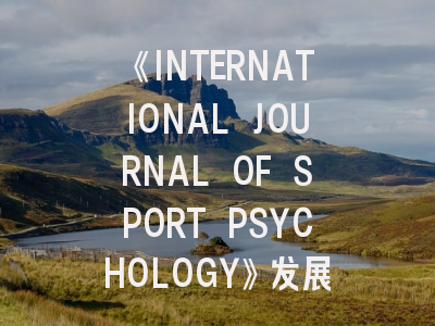 《INTERNATIONAL JOURNAL OF SPORT PSYCHOLOGY》发展现状与高效投稿指南