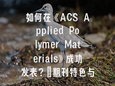 如何在《ACS Applied Polymer Materials》成功发表？_期刊特色与投稿全解析