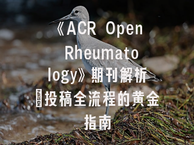 《ACR Open Rheumatology》期刊解析｜投稿全流程的黄金指南