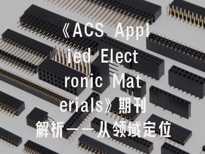 《ACS Applied Electronic Materials》期刊解析——从领域定位到投稿实战指南