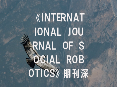 《INTERNATIONAL JOURNAL OF SOCIAL ROBOTICS》期刊深度解析：从投稿要诀到领域前沿