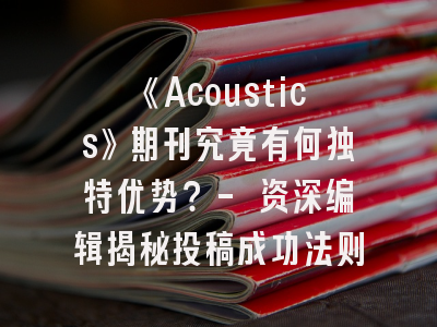 《Acoustics》期刊究竟有何独特优势？- 资深编辑揭秘投稿成功法则