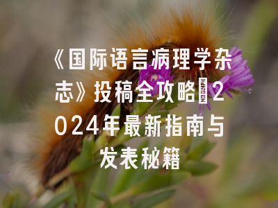 《国际语言病理学杂志》投稿全攻略：2024年最新指南与发表秘籍