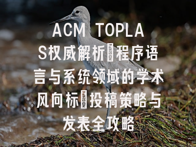 ACM TOPLAS权威解析：程序语言与系统领域的学术风向标_投稿策略与发表全攻略