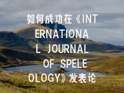 如何成功在《INTERNATIONAL JOURNAL OF SPELEOLOGY》发表论文？核心投稿策略详解