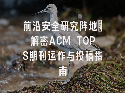 前沿安全研究阵地_解密ACM TOPS期刊运作与投稿指南