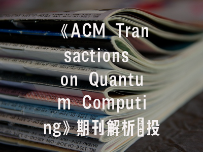 《ACM Transactions on Quantum Computing》期刊解析_投稿策略全攻略