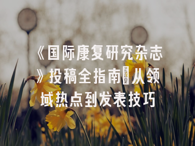 《国际康复研究杂志》投稿全指南：从领域热点到发表技巧