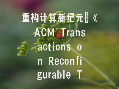 重构计算新纪元：《ACM Transactions on Reconfigurable Technology and Systems》的学术地位与投稿策略解析