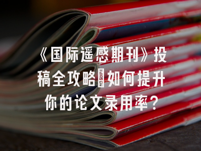 《国际遥感期刊》投稿全攻略：如何提升你的论文录用率？