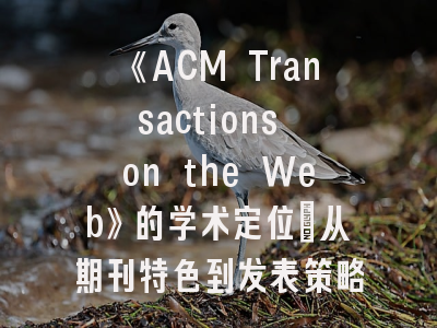 《ACM Transactions on the Web》的学术定位_从期刊特色到发表策略详解