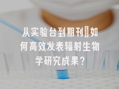 从实验台到期刊：如何高效发表辐射生物学研究成果？
