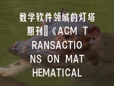 数学软件领域的灯塔期刊_《ACM TRANSACTIONS ON MATHEMATICAL SOFTWARE》投稿全攻略