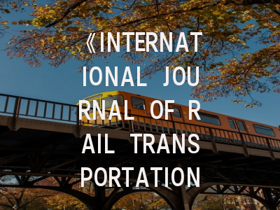 《INTERNATIONAL JOURNAL OF RAIL TRANSPORTATION》：全球轨道交通研究的黄金通道？
