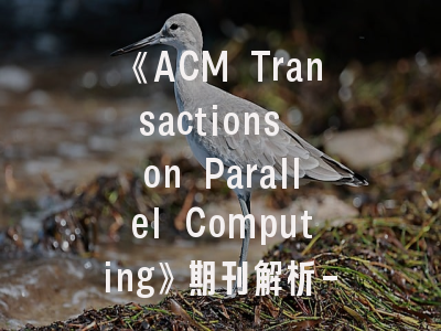 《ACM Transactions on Parallel Computing》期刊解析-投稿策略与发表指南