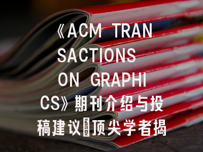 《ACM TRANSACTIONS ON GRAPHICS》期刊介绍与投稿建议_顶尖学者揭秘核心发表策略