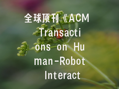 全球顶刊《ACM Transactions on Human-Robot Interaction》- 投稿指南与领域趋势解析
