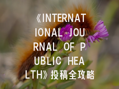 《INTERNATIONAL JOURNAL OF PUBLIC HEALTH》投稿全攻略：从研究设计到发表要点解析