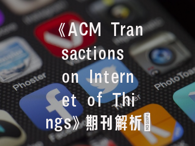 《ACM Transactions on Internet of Things》期刊解析_物联网研究者的黄金发表平台